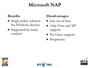 Microsoft NAP Benefits Single policy solution for Windows devices Supported by many vendors Disadvantages Just out of beta Only Vista and XP support No Linux support Proprietary 