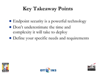 Key Takeaway Points Endpoint security is a powerful technology Don’t underestimate the time and complexity it will take to deploy Define your specific needs and requirements 