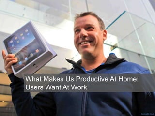 What Makes Us Productive At Home:
Users Want At Work
Anirudh Koul
 