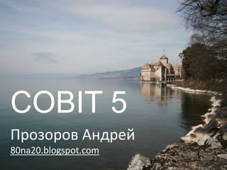 COBIT 5
Прозоров Андрей
80na20.blogspot.com
 