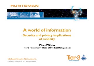 Copyright © Tier-3 Pty Ltd, 2012. All rights reserved.
A world of information
Security and privacy implications
of mobility
Piers Wilson
Tier-3 Huntsman® - Head of Product Management
 