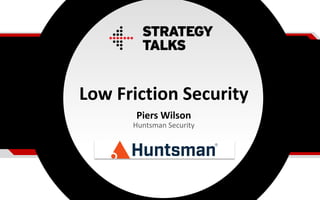 Low Friction Security
Piers Wilson
Huntsman Security
 