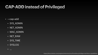 CAP-ADD instead of Privileged
• —cap-add
• SYS_ADMIN
• NET_ADMIN
• MAC_ADMIN
• NET_RAW
• SYS_TIME
• SYSLOG
• …
https://docs.docker.com/engine/reference/run/#runtime-privilege-and-linux-capabilities
 