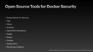 Open Source Tools for Docker Security
• Docker Bench for Security
• Clair
• Cilium
• Anchore
• OpenSCAP Workbench
• Dagda
• Notary
• Grafaes
• Sysdig Falco
• Banyanops Collector
https://techbeacon.com/security/10-top-open-source-tools-docker-security
 