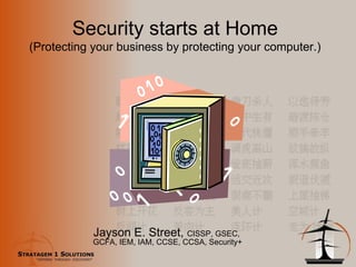 Security starts at Home (Protecting your business by protecting your computer.) Jayson E. Street,  CISSP, GSEC,  GCFA, IEM, IAM, CCSE, CCSA, Security+ 