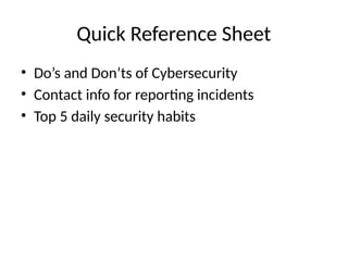 Quick Reference Sheet
• Do’s and Don’ts of Cybersecurity
• Contact info for reporting incidents
• Top 5 daily security habits
 