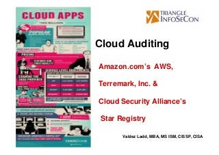 Cloud Auditing

Amazon.com’s AWS,

Terremark, Inc. &

Cloud Security Alliance’s

 Star Registry

       Valdez Ladd, MBA, MS ISM, CISSP, CISA
 