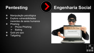 Pentesting Engenharia Social 
❖ Manipulação psicológica 
❖ Explora vulnerabilidades 
inerentes de seres humanos 
❖ Phishing 
➢ Phone Phishing 
➢ Baiting 
❖ Quid pro quo 
❖ Tailgating 
 