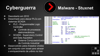 Cyberguerra Malware - Stuxnet 
❖ Descoberto em 2010 
❖ Desenhado para atacar PLCs em 
sistemas SCADA 
➢ PLC - Programmable...