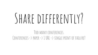 Share differently?
Too many conferences.
Conferences -> paper -> 1 URL -> single point of failure?
 
