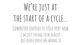 We’re just at
the start of a cycle...
Computer infosec is still very new.
I'm just trying to be realist,
but please prove ...