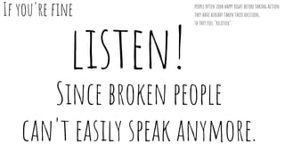 listen!
Since broken people
can't easily speak anymore.
If you're fine people often look happy right before taking action:...