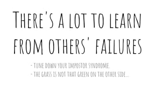 There's a lot to learn
from others' failures
- tune down your impostor syndrome.
- the grass is not that green on the othe...