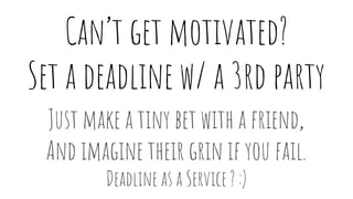 Can’t get motivated?
Set a deadline w/ a 3rd party
Just make a tiny bet with a friend,
And imagine their grin if you fail....