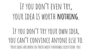 If you don’t even try,
your idea is worth nothing.
If you don’t try your own idea,
you can’t convince anyone else to.
Your...