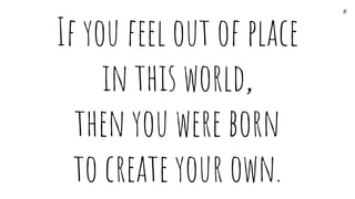 If you feel out of place
in this world,
then you were born
to create your own.
*
 