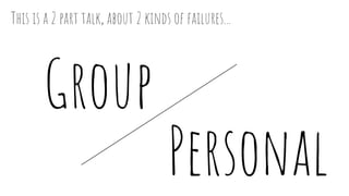 Personal
Group
This is a 2 part talk, about 2 kinds of failures...
 