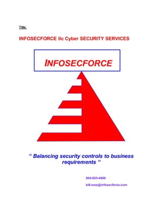 Title:
INFOSECFORCE llc Cyber SECURITY SERVICES
804-855-4988
bill.ross@infosecforce.com
15 Sept 2008
INFOSECFORCE
“ Balancing security controls to business
requirements “
 
