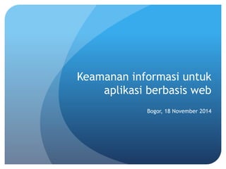 Keamanan informasi untuk 
aplikasi berbasis web 
Bogor, 18 November 2014 
 
