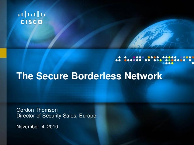 © 2009 Cisco Systems, Inc. All rights reserved. Cisco Public
Presentation_ID
The Secure Borderless Network
Gordon Thomson
Director of Security Sales, Europe
November 4, 2010
 