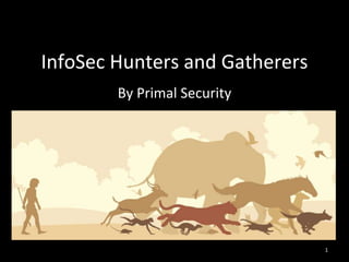 InfoSec Hunters and Gatherers
By Primal Security
1
 