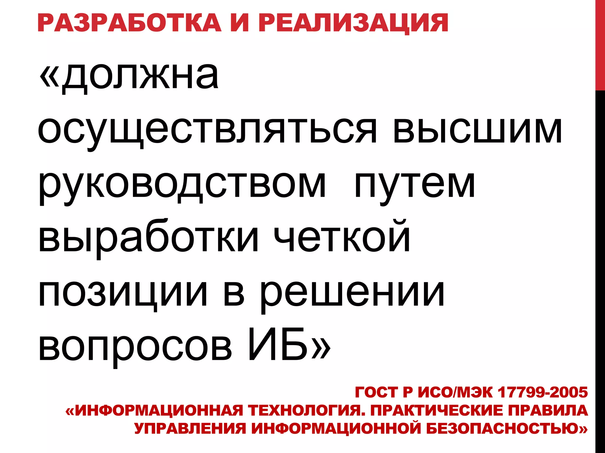 РАЗРАБОТКА И РЕАЛИЗАЦИЯ
«должна
осуществляться высшим
руководством путем
выработки четкой
позиции в решении
вопросов ИБ»
ГОСТ Р ИСО/МЭК 17799-2005
«ИНФОРМАЦИОННАЯ ТЕХНОЛОГИЯ. ПРАКТИЧЕСКИЕ ПРАВИЛА
УПРАВЛЕНИЯ ИНФОРМАЦИОННОЙ БЕЗОПАСНОСТЬЮ»
 