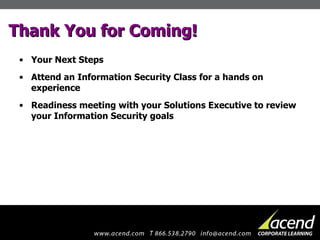 Thank You for Coming! Your Next Steps Attend an Information Security Class for a hands on experience Readiness meeting with your Solutions Executive to review your Information Security goals 