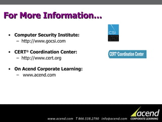 For More Information… Computer Security Institute: http://www.gocsi.com CERT ®  Coordination Center: http://www.cert.org On Acend Corporate Learning: www.acend.com 