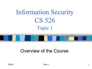 CS526 1
Information Security
CS 526
Topic 1
Overview of the Course
Topic 1
 