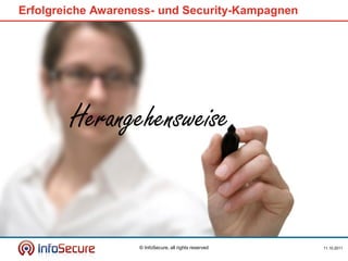 Erfolgreiche Awareness- und Security-Kampagnen




        Herangehensweise


                   © InfoSecure, all rights reserved   11.10.2011
 