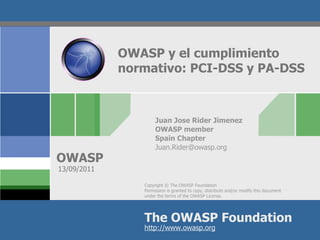 OWASP y el cumplimiento  normativo: PCI-DSS y PA-DSS Juan Jose Rider Jimenez OWASP member Spain Chapter [email_address] 13/09/2011 