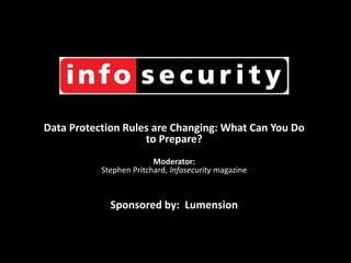 Data Protection Rules are Changing: What Can You Do
to Prepare?
Moderator:
Stephen Pritchard, Infosecurity magazine
Sponsored by: Lumension
 