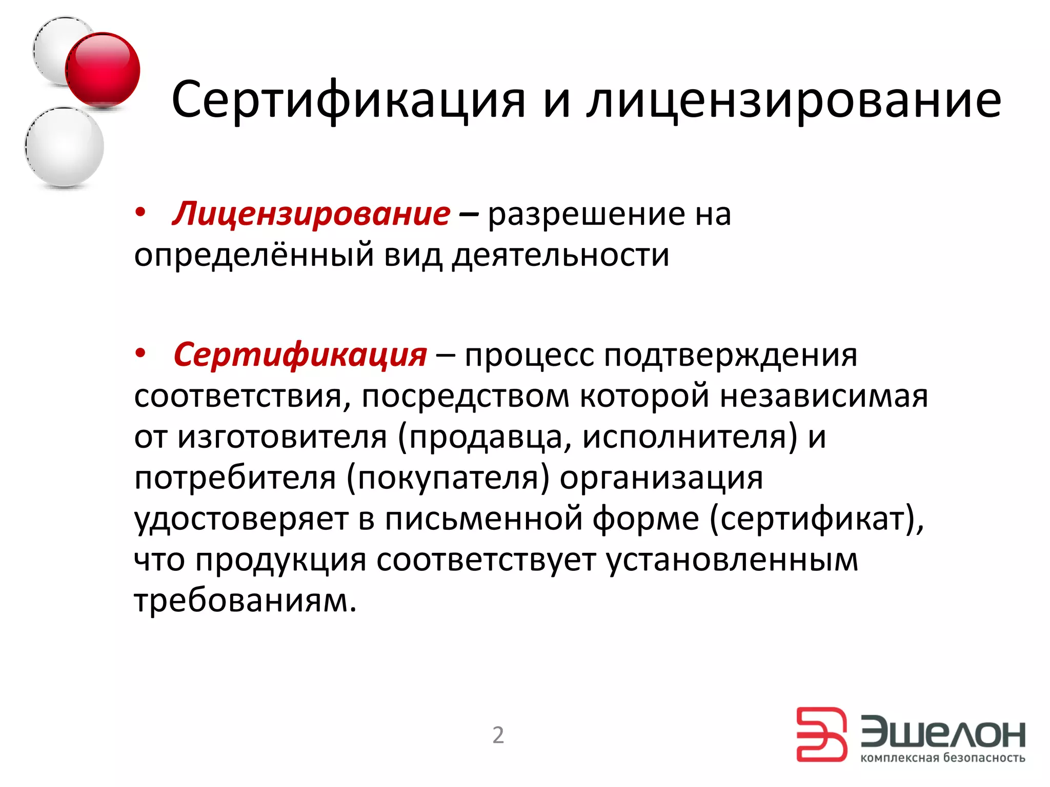 Сертификация и лицензирование
• Лицензирование – разрешение на
определённый вид деятельности

• Сертификация – процесс подтверждения
соответствия, посредством которой независимая
от изготовителя (продавца, исполнителя) и
потребителя (покупателя) организация
удостоверяет в письменной форме (сертификат),
что продукция соответствует установленным
требованиям.


                    2
 