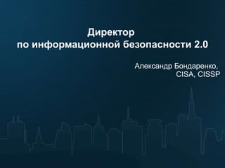 Директор  по информационной безопасности 2.0 Александр Бондаренко,  CISA, CISSP 