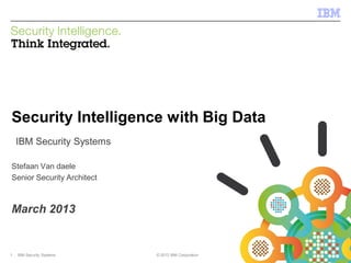 © 2013 IBM Corporation
IBM Security Systems
1 IBM Security Systems © 2013 IBM Corporation
Security Intelligence with Big Data
IBM Security Systems
Stefaan Van daele
Senior Security Architect
March 2013
 