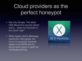 Cloud providers as the
perfect honeypot
•

Not only Google. The latest
OSX Mavericks actually asked
me to… store my Keycha...
