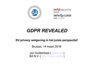 GDPR REVEALED
EU privacy wetgeving in het juiste perspectief
Brussel, 14 maart 2018
Jan Guldentops ( j@ba.be )
BA N.V. ( http://www.ba.be )
 