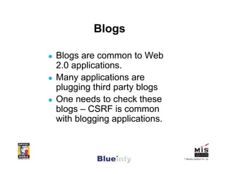 Blogs

Blogs are common to Web
2.0 applications.
Many applications are
plugging third party blogs
One needs to check these
blogs – CSRF is common
with blogging applications.



                              © Blueinfy Solutions Pvt. Ltd.