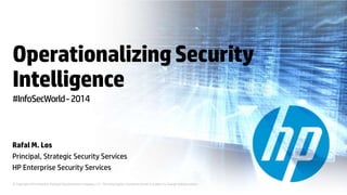 © Copyright 2014 Hewlett-Packard Development Company, L.P. The information contained herein is subject to change without notice.
OperationalizingSecurity
Intelligence
Rafal M. Los
Principal, Strategic Security Services
HP Enterprise Security Services
#InfoSecWorld-2014
 