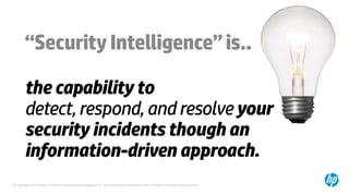 © Copyright 2014 Hewlett-Packard Development Company, L.P. The information contained herein is subject to change without notice.
“SecurityIntelligence”is..
the capability to
detect, respond, and resolveyour
security incidents though an
information-driven approach.
 