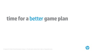 © Copyright 2014 Hewlett-Packard Development Company, L.P. The information contained herein is subject to change without notice.
timeforabetter gameplan
 