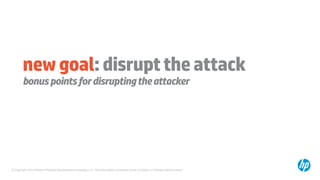 © Copyright 2014 Hewlett-Packard Development Company, L.P. The information contained herein is subject to change without notice.
newgoal:disrupttheattack
bonuspointsfordisruptingtheattacker
 