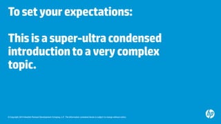 © Copyright 2014 Hewlett-Packard Development Company, L.P. The information contained herein is subject to change without notice.
Tosetyourexpectations:
Thisisasuper-ultracondensed
introductiontoaverycomplex
topic.
 