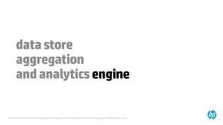 © Copyright 2014 Hewlett-Packard Development Company, L.P. The information contained herein is subject to change without notice.
datastore
aggregation
andanalyticsengine
 
