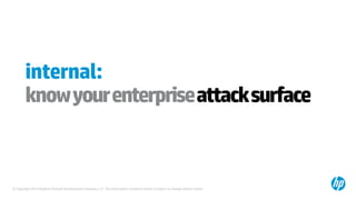 © Copyright 2014 Hewlett-Packard Development Company, L.P. The information contained herein is subject to change without notice.
internal:
knowyourenterpriseattacksurface
 