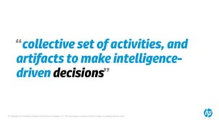 © Copyright 2014 Hewlett-Packard Development Company, L.P. The information contained herein is subject to change without notice.
“collective set ofactivities, and
artifacts to make intelligence-
drivendecisions”
 