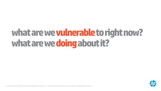 © Copyright 2014 Hewlett-Packard Development Company, L.P. The information contained herein is subject to change without notice.
whatarewevulnerabletorightnow?
whatarewedoingaboutit?
 