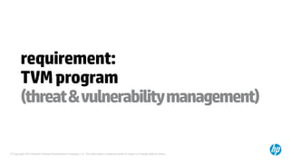 © Copyright 2014 Hewlett-Packard Development Company, L.P. The information contained herein is subject to change without notice.
requirement:
TVMprogram
(threat&vulnerabilitymanagement)
 