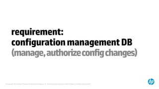 © Copyright 2014 Hewlett-Packard Development Company, L.P. The information contained herein is subject to change without notice.
requirement:
configurationmanagementDB
(manage,authorizeconfigchanges)
 