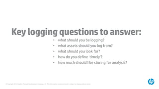 © Copyright 2014 Hewlett-Packard Development Company, L.P. The information contained herein is subject to change without notice.
Keyloggingquestionstoanswer:
• what should you be logging?
• what assets should you log from?
• what should you look for?
• how do you define ‘timely’?
• how much should I be storing for analysis?
 